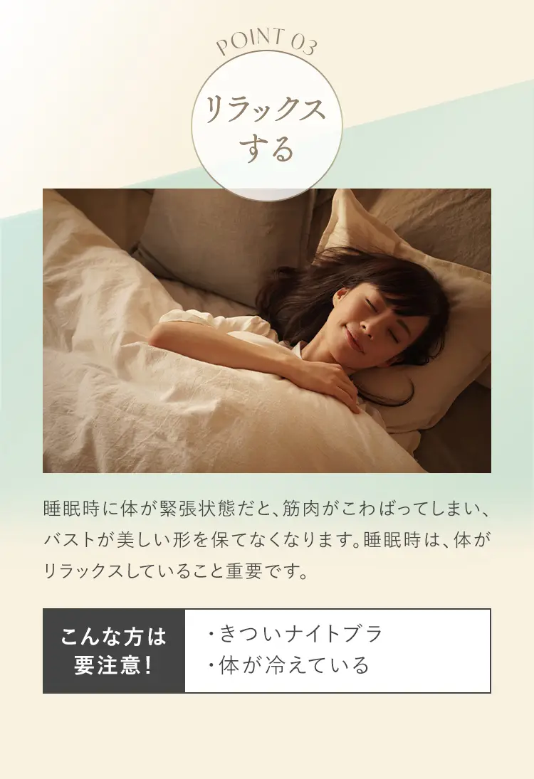 睡眠時に体が緊張状態だと、バストが美しい形を保てなくなります。睡眠時は、体がリラックスしていることが重要です。